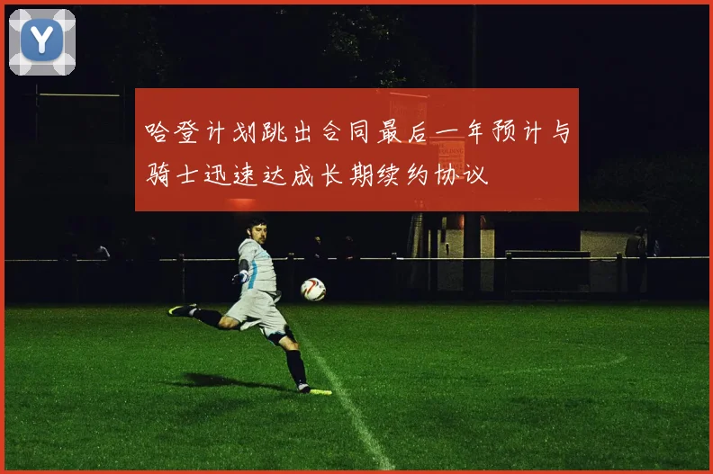 哈登计划跳出合同最后一年预计与骑士迅速达成长期续约协议