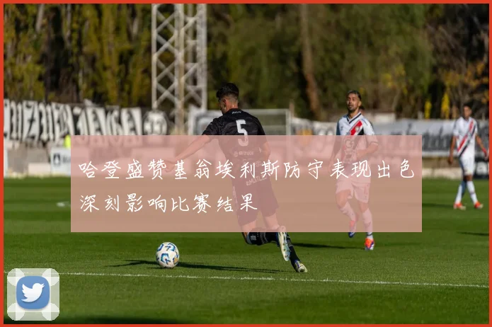 哈登盛赞基翁埃利斯防守表现出色深刻影响比赛结果