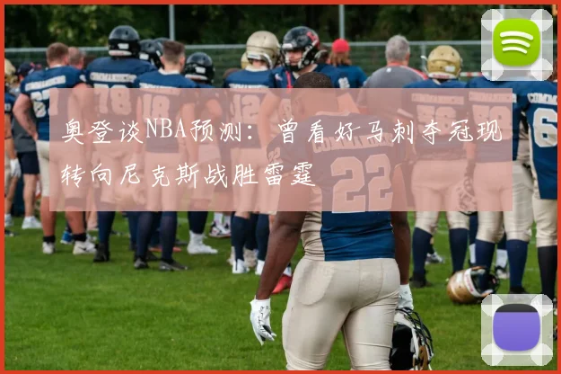 奥登谈NBA预测：曾看好马刺夺冠现转向尼克斯战胜雷霆
