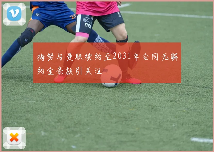 梅努与曼联续约至2031年合同无解约金条款引关注