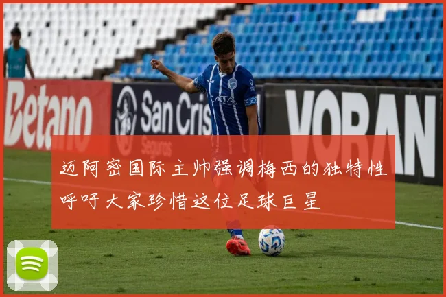 迈阿密国际主帅强调梅西的独特性呼吁大家珍惜这位足球巨星