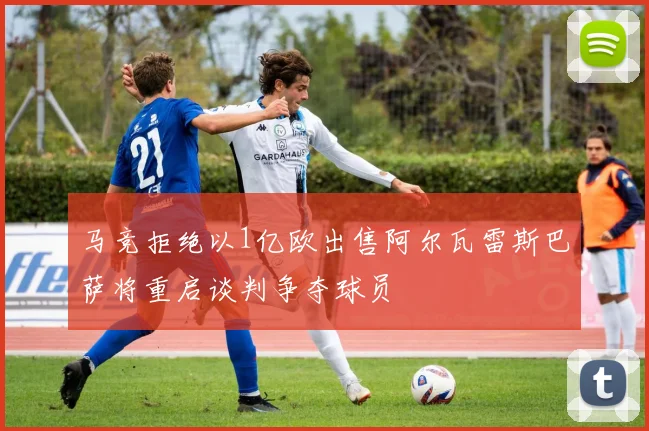 马竞拒绝以1亿欧出售阿尔瓦雷斯巴萨将重启谈判争夺球员