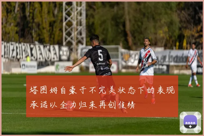塔图姆自豪于不完美状态下的表现承诺以全力归来再创佳绩