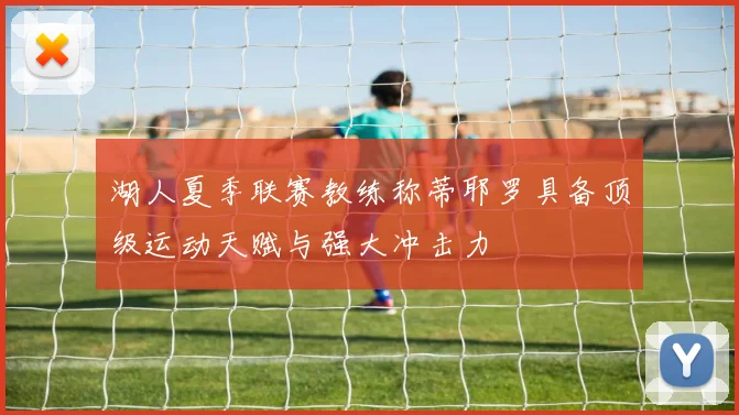 湖人夏季联赛教练称蒂耶罗具备顶级运动天赋与强大冲击力