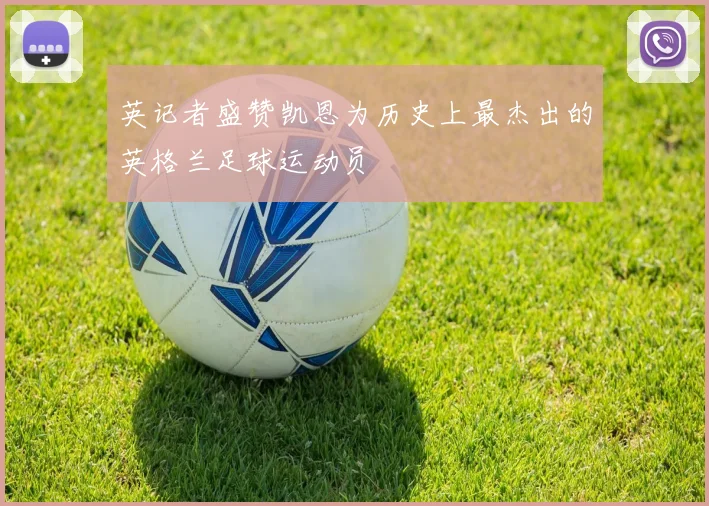 英记者盛赞凯恩为历史上最杰出的英格兰足球运动员