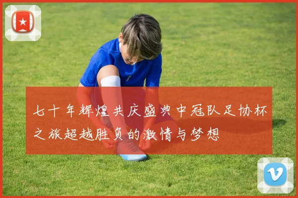 七十年辉煌共庆盛典中冠队足协杯之旅超越胜负的激情与梦想