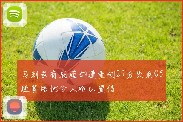 马刺虽有底蕴却遭重创29分失利G5胜算堪忧令人难以置信