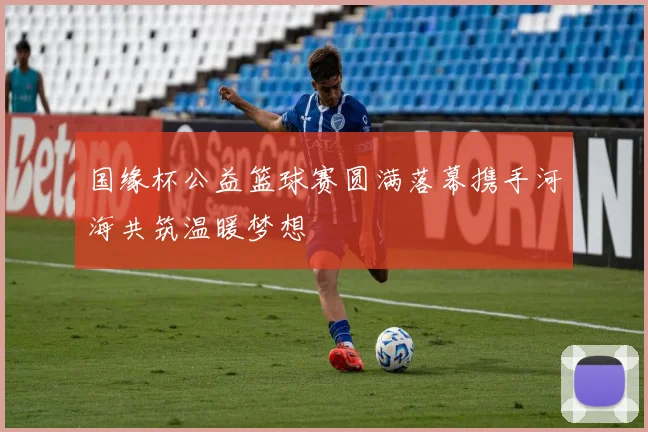 国缘杯公益篮球赛圆满落幕携手河海共筑温暖梦想