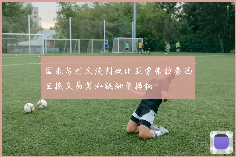 国米与尤文谈判坎比亚索弗拉泰西互换交易需加钱细节揭秘