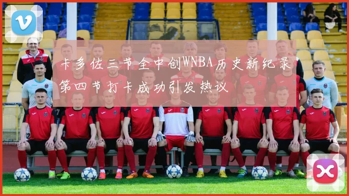 卡多佐三节全中创WNBA历史新纪录第四节打卡成功引发热议