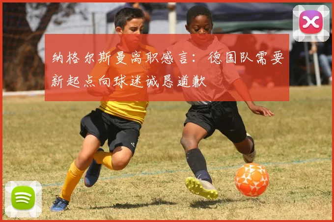 纳格尔斯曼离职感言：德国队需要新起点向球迷诚恳道歉