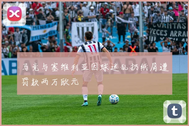 马竞与塞维利亚因球迷乱扔纸屑遭罚款两万欧元