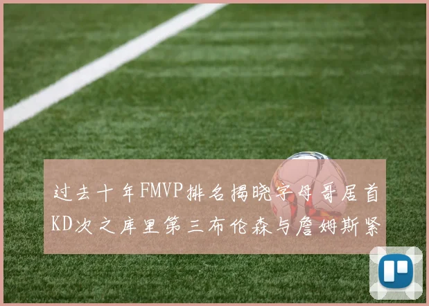 过去十年FMVP排名揭晓字母哥居首KD次之库里第三布伦森与詹姆斯紧随其后