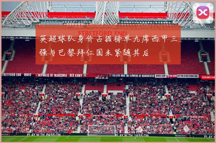 英超球队身价占据榜单九席西甲三强与巴黎拜仁国米紧随其后