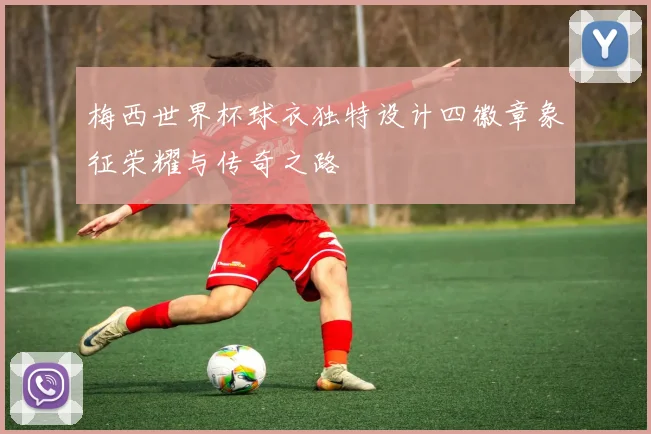 梅西世界杯球衣独特设计四徽章象征荣耀与传奇之路