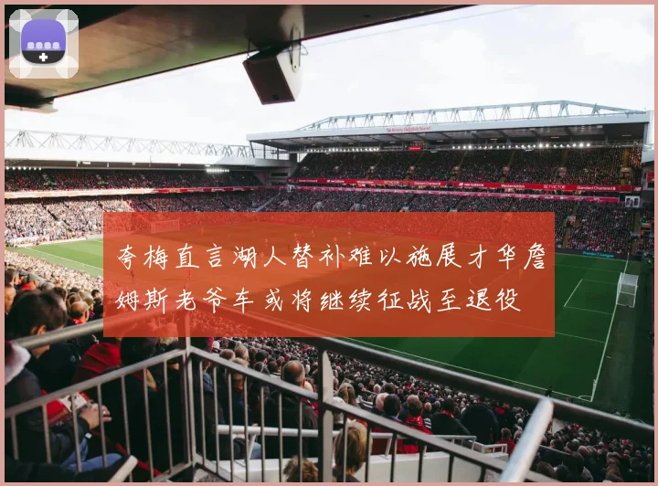 夸梅直言湖人替补难以施展才华詹姆斯老爷车或将继续征战至退役