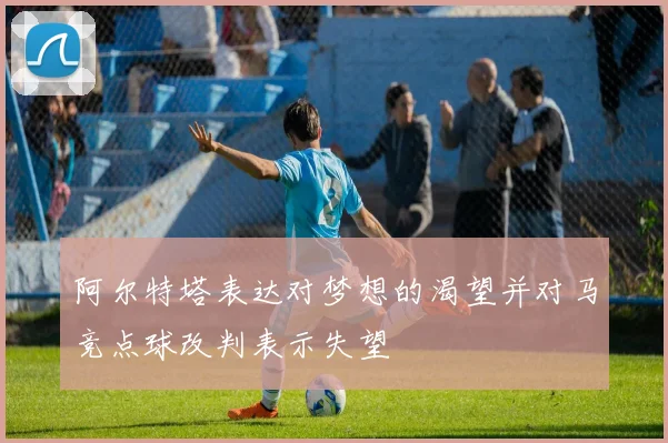阿尔特塔表达对梦想的渴望并对马竞点球改判表示失望