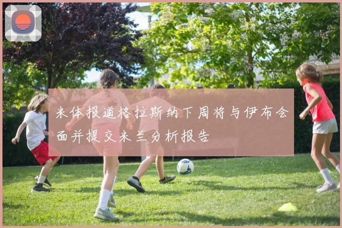 米体报道格拉斯纳下周将与伊布会面并提交米兰分析报告