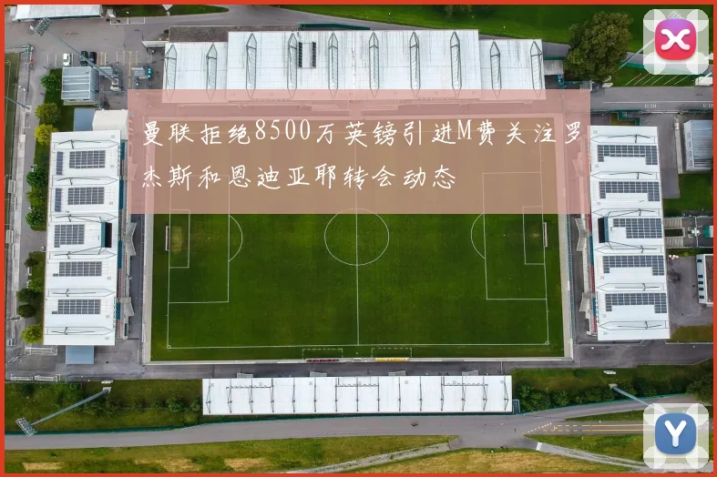 曼联拒绝8500万英镑引进M费关注罗杰斯和恩迪亚耶转会动态